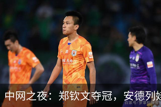 中网之夜：郑钦文夺冠，安德列娃的“黑脸”传说