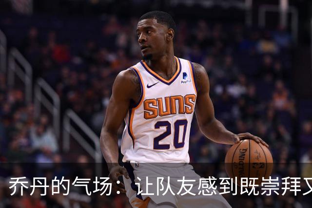 乔丹的气场：让队友感到既崇拜又瑟瑟发抖