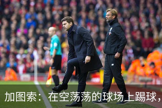 加图索：在空荡荡的球场上踢球，简直像是在自言自语