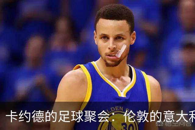 卡约德的足球聚会：伦敦的意大利球员们总能找到共同的时间