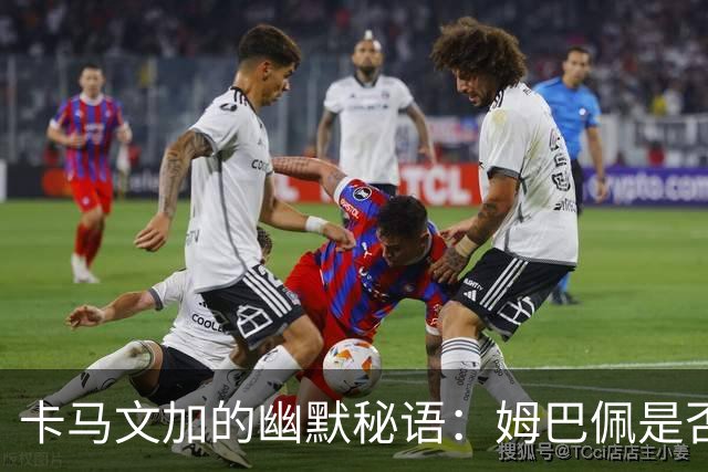 卡马文加的幽默秘语：姆巴佩是否做好防守准备？