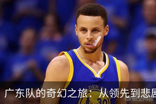 广东队的奇幻之旅：从领先到悲剧的四季度
