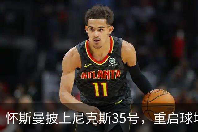 怀斯曼披上尼克斯35号，重启球场新篇章！
