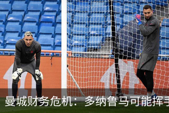 曼城财务危机：多纳鲁马可能挥手告别，皇马坐等捡漏
