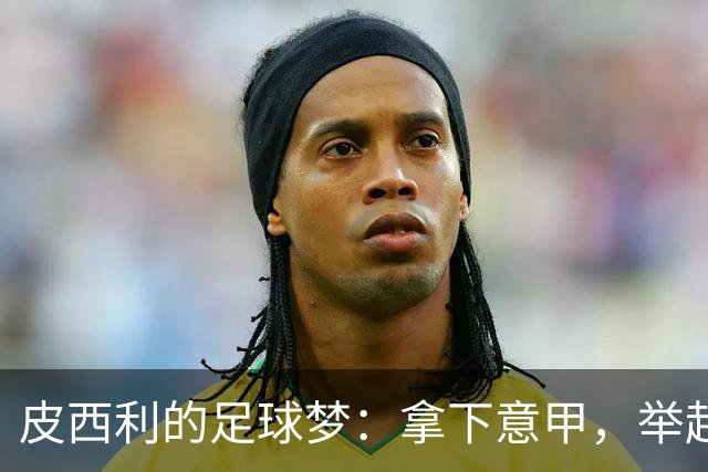 皮西利的足球梦：拿下意甲，举起世界杯！