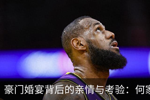 豪门婚宴背后的亲情与考验：何家大事