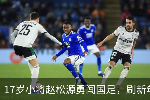17岁小将赵松源勇闯国足，刷新年轻出场纪录的传奇之旅