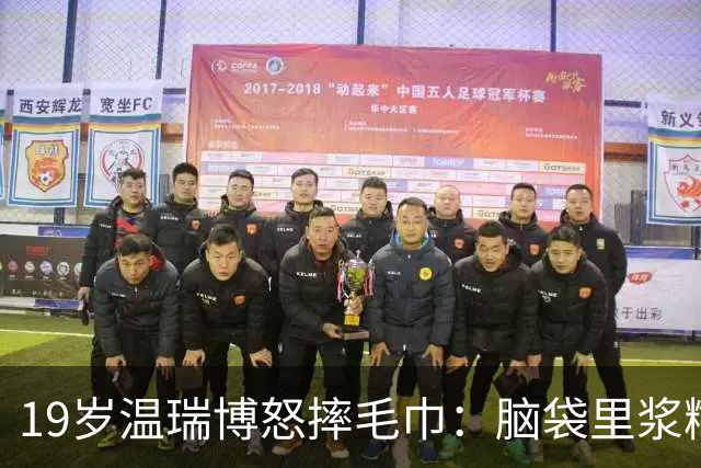 19岁温瑞博怒摔毛巾：脑袋里浆糊，比赛又怎能赢？